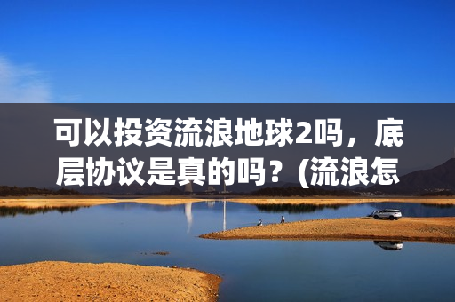 可以投资流浪地球2吗，底层协议是真的吗？(流浪怎样挣钱)