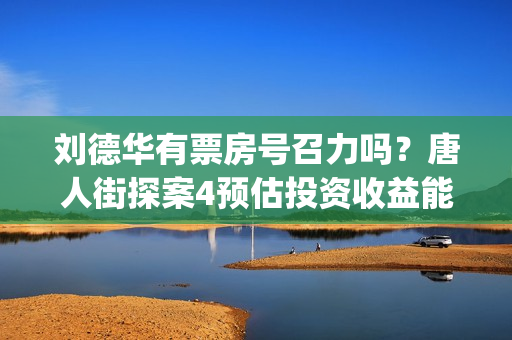 刘德华有票房号召力吗?唐人街探案4预估投资收益能有多少?(刘德华票房破400亿) 刘德华有票房号召力吗?唐人街探案4预估投资收益能有多少?(刘德华票房破400亿)