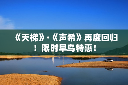 《天梯》·《声希》再度回归！限时早鸟特惠！