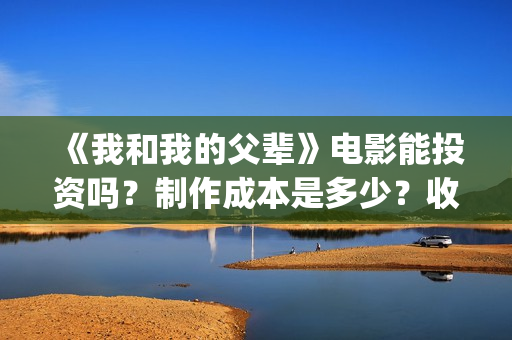 《我和我的父辈》电影能投资吗?制作成本是多少?收益呢?(我和我的父辈演员表) 《我和我的父辈》电影能投资吗?制作成本是多少?收益呢?(我和我的父辈演员表)