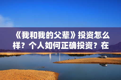 《我和我的父辈》投资怎么样？个人如何正确投资？在哪投？(我和我的父辈在线观看免费全集电视剧)