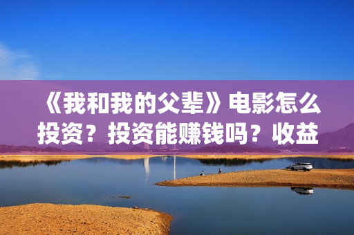《我和我的父辈》电影怎么投资?投资能赚钱吗?收益高吗?(我和我的父辈在线观看免费全集电视剧) 《我和我的父辈》电影怎么投资?投资能赚钱吗?收益高吗?(我和我的父辈在线观看免费全集电视剧)