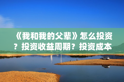 《我和我的父辈》怎么投资?投资收益周期?投资成本是多少?(《我和我的父辈》) 《我和我的父辈》怎么投资?投资收益周期?投资成本是多少?(《我和我的父辈》)