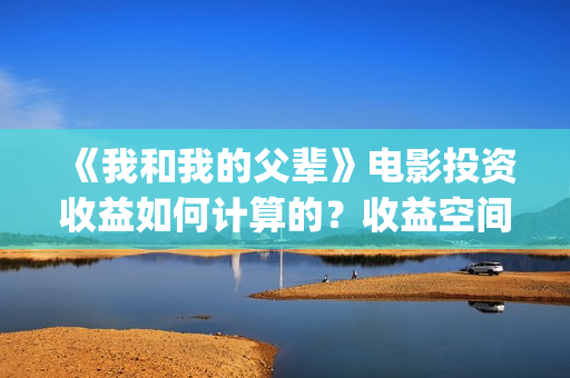 《我和我的父辈》电影投资收益如何计算的？收益空间大吗？(《我和我的父辈》完整版免费)