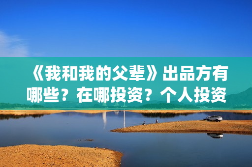 《我和我的父辈》出品方有哪些？在哪投资？个人投资咋投？(我和我的父辈《少年行》)