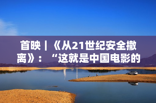 首映｜《从21世纪安全撤离》：“这就是中国电影的彩蛋”