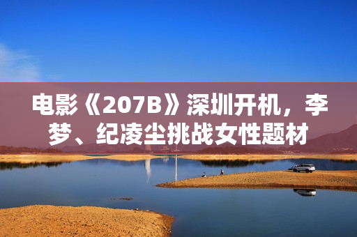 电影《207B》深圳开机，李梦、纪凌尘挑战女性题材