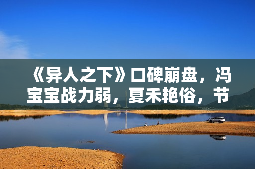 《异人之下》口碑崩盘，冯宝宝战力弱，夏禾艳俗，节奏又赶又拖