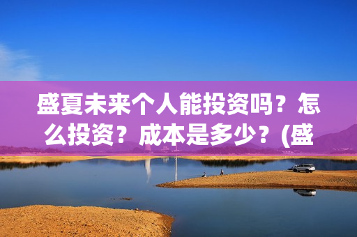 盛夏未来个人能投资吗?怎么投资?成本是多少?(盛夏未来ing) 盛夏未来个人能投资吗?怎么投资?成本是多少?(盛夏未来ing)