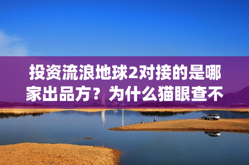 投资流浪地球2对接的是哪家出品方?为什么猫眼查不到?(流浪地球投资列表) 投资流浪地球2对接的是哪家出品方?为什么猫眼查不到?(流浪地球投资列表)