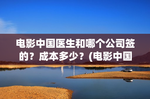 电影中国医生和哪个公司签的？成本多少？(电影中国医生是真实事件吗)