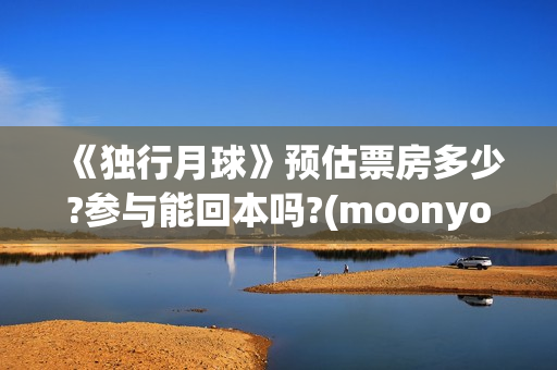 《独行月球》预估票房多少?参与能回本吗?(moonyou-独行月球)
