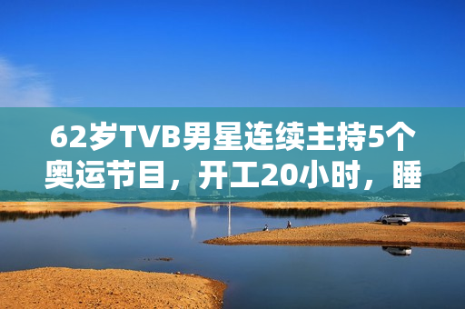 62岁TVB男星连续主持5个奥运节目，开工20小时，睡2小时震惊网友