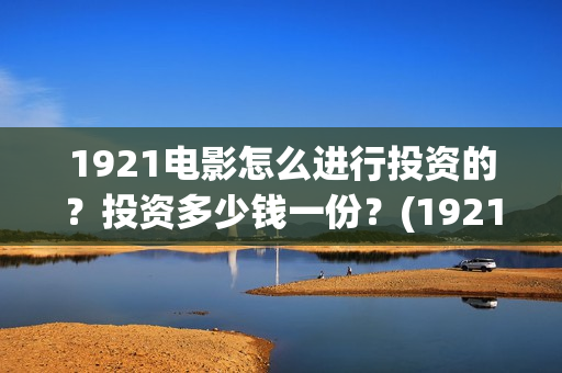 1921电影怎么进行投资的？投资多少钱一份？(1921电影在哪里买票)