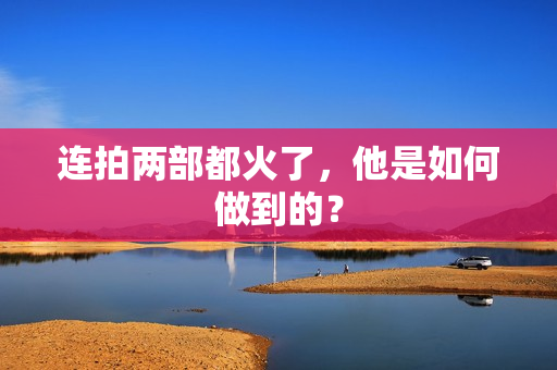 连拍两部都火了，他是如何做到的？