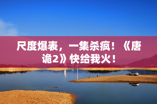 尺度爆表，一集杀疯！《唐诡2》快给我火！