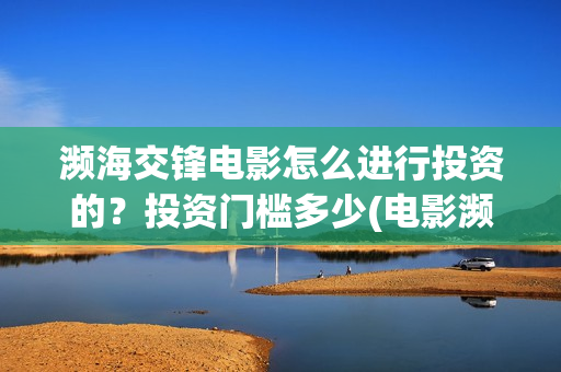 濒海交锋电影怎么进行投资的？投资门槛多少(电影濒海交锋可以投资吗?)