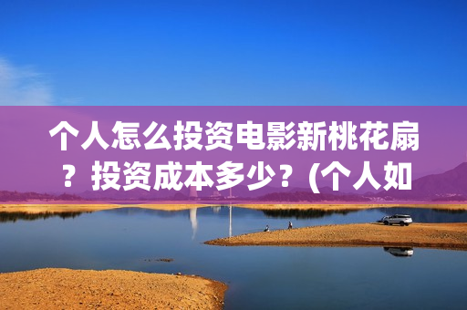 个人怎么投资电影新桃花扇?投资成本多少?(个人如何投资电影,怎样投资电影?) 个人怎么投资电影新桃花扇?投资成本多少?(个人如何投资电影,怎样投资电影?)
