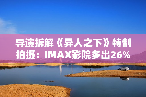导演拆解《异人之下》特制拍摄:IMAX影院多出26%画面内容 导演拆解《异人之下》特制拍摄:IMAX影院多出26%画面内容