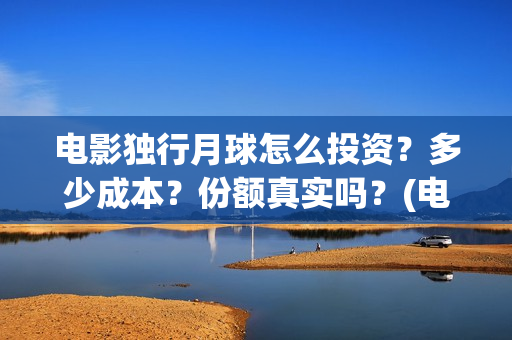 电影独行月球怎么投资?多少成本?份额真实吗?(电影 独行月球) 电影独行月球怎么投资?多少成本?份额真实吗?(电影 独行月球)
