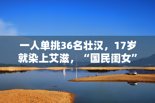 一人单挑36名壮汉，17岁就染上艾滋，“国民闺女”的豪放情史