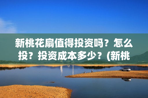 新桃花扇值得投资吗?怎么投?投资成本多少?(新桃花扇值得投屏吗) 新桃花扇值得投资吗?怎么投?投资成本多少?(新桃花扇值得投屏吗)