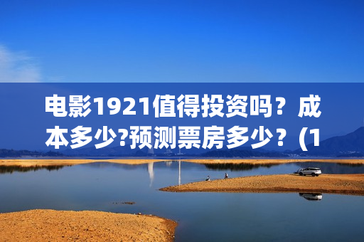电影1921值得投资吗？成本多少?预测票房多少？(1921电影推荐)