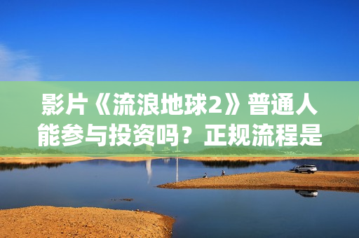影片《流浪地球2》普通人能参与投资吗？正规流程是？靠谱吗？(电影《流浪地球》突破天际的想象)