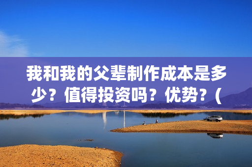 我和我的父辈制作成本是多少？值得投资吗？优势？(我和我的父辈咋样)