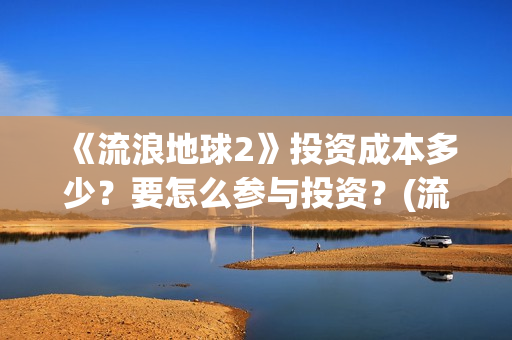 《流浪地球2》投资成本多少？要怎么参与投资？(流浪地球2免费观看完整视频高清)