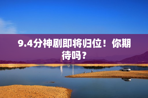 9.4分神剧即将归位！你期待吗？