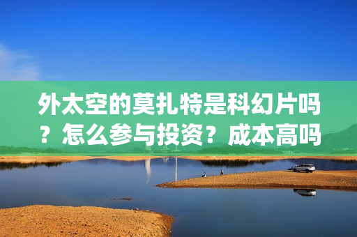 外太空的莫扎特是科幻片吗？怎么参与投资？成本高吗？(外太空的莫扎特在线观看完整免费)