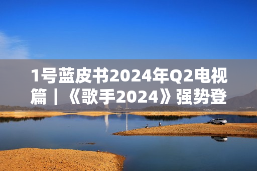 1号蓝皮书2024年Q2电视篇｜《歌手2024》强势登顶