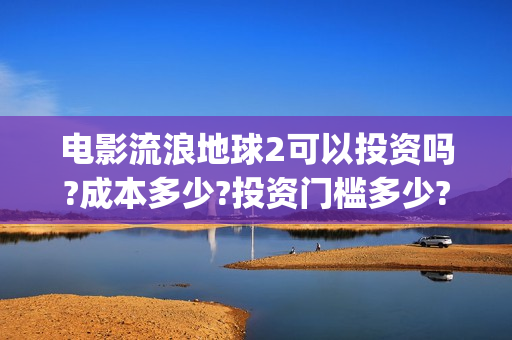 电影流浪地球2可以投资吗?成本多少?投资门槛多少?(电影流浪地球2在线观看)