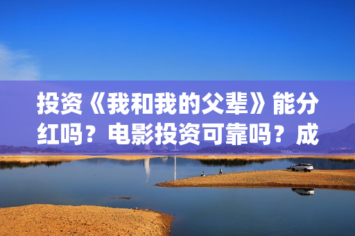投资《我和我的父辈》能分红吗？电影投资可靠吗？成本是不是真实的？(投资我和我的祖国赚多少钱)