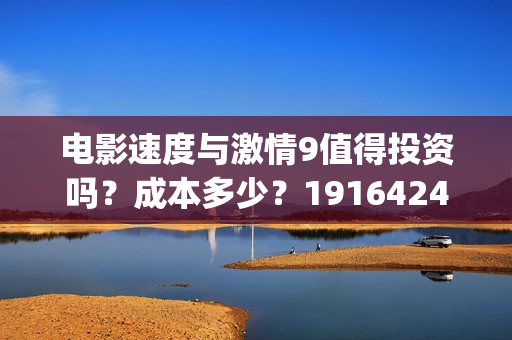 电影速度与激情9值得投资吗？成本多少？19164243723(电影速度与激情男主角多米尼克托雷托的扮演者是谁)