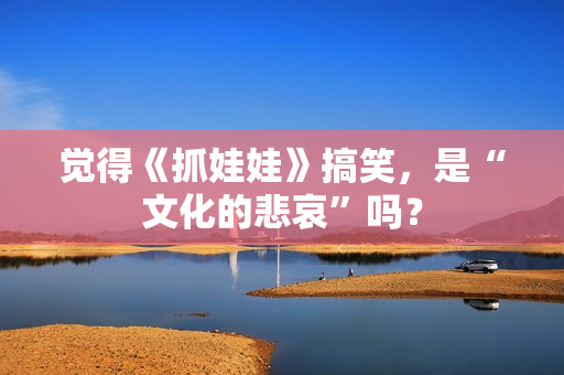 觉得《抓娃娃》搞笑，是“文化的悲哀”吗？