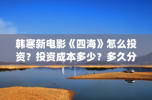 韩寒新电影《四海》怎么投资？投资成本多少？多久分红？(韩寒电影新作)