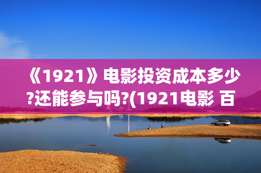 《1921》电影投资成本多少?还能参与吗?(1921电影 百度百科)