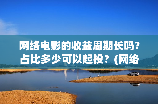 网络电影的收益周期长吗？占比多少可以起投？(网络电影投资收益如何)