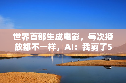 世界首部生成电影,每次播放都不一样,AI:我剪了52万亿亿个版本 世界首部生成电影,每次播放都不一样,AI:我剪了52万亿亿个版本