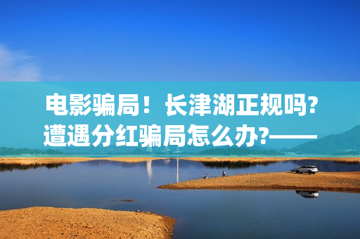 电影骗局！长津湖正规吗?遭遇分红骗局怎么办?——抵制耐克(投资电影长津湖)