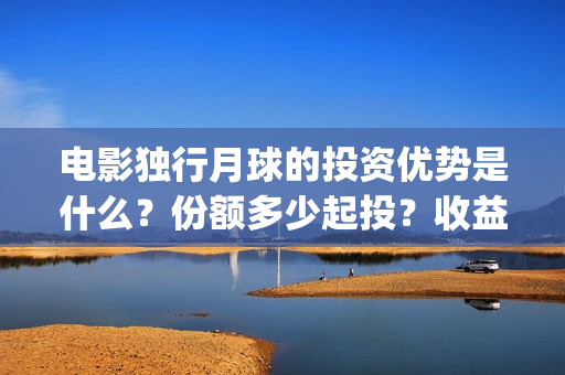 电影独行月球的投资优势是什么？份额多少起投？收益前景好吗？(电影独行月球的演员表)