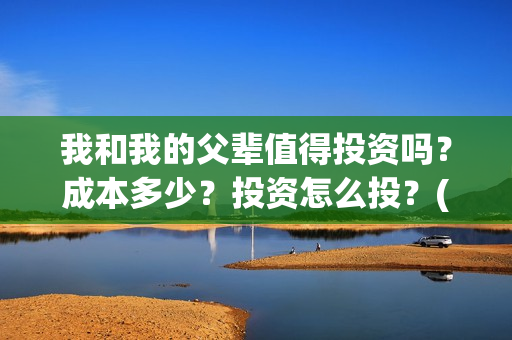 我和我的父辈值得投资吗？成本多少？投资怎么投？(我和我的父辈什么)