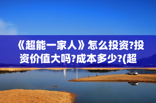 《超能一家人》怎么投资?投资价值大吗?成本多少?(超能一家人结局) 《超能一家人》怎么投资?投资价值大吗?成本多少?(超能一家人结局)