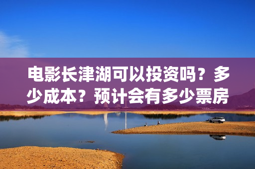 电影长津湖可以投资吗?多少成本?预计会有多少票房?(长津湖有电影吗) 电影长津湖可以投资吗?多少成本?预计会有多少票房?(长津湖有电影吗)