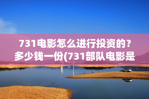 731电影怎么进行投资的?多少钱一份(731部队电影是怎么拍出来的) 731电影怎么进行投资的?多少钱一份(731部队电影是怎么拍出来的)
