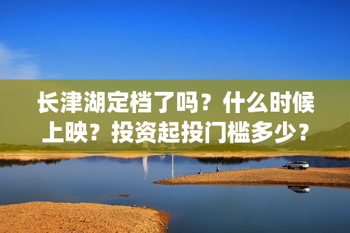 长津湖定档了吗？什么时候上映？投资起投门槛多少？(长津湖定档时间)