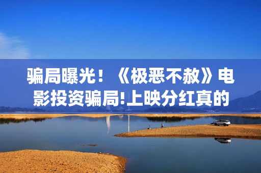 骗局曝光！《极恶不赦》电影投资骗局!上映分红真的能信吗?——抵制耐克(极今app是啥)