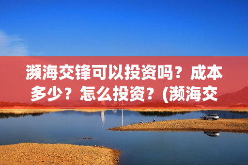 濒海交锋可以投资吗?成本多少?怎么投资?(濒海交锋投资能追回吗) 濒海交锋可以投资吗?成本多少?怎么投资?(濒海交锋投资能追回吗)